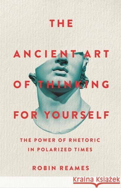 The Ancient Art of Thinking For Yourself: The Power of Rhetoric in Polarized Times Robin Reames 9781541603974 Basic Books