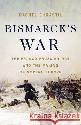 Bismarck\'s War: The Franco-Prussian War and the Making of Modern Europe Rachel Chrastil 9781541604094 Basic Books