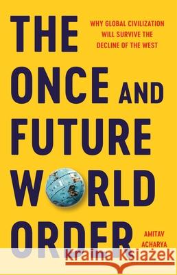 The Once and Future World Order: Why Global Civilization Will Survive the Decline of the West Amitav Acharya 9781541604148