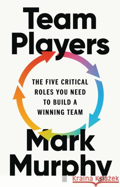Team Players: The Five Critical Roles You Need to Build a Winning Team Mark Murphy 9781541608917