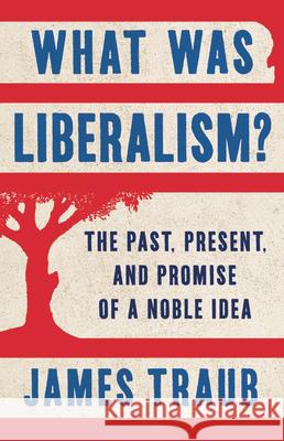 What Was Liberalism?: The Past, Present, and Promise of a Noble Idea James Traub 9781541616851