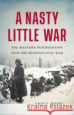 A Nasty Little War: The Western Intervention Into the Russian Civil War Anna Reid 9781541619661 Basic Books