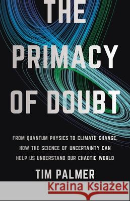 The Primacy of Doubt: From Quantum Physics to Climate Change, How the Science of Uncertainty Can Help Us Understand Our Chaotic World Tim Palmer 9781541619715 Basic Books