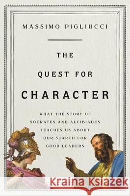 The Quest for Character: What the Story of Socrates and Alcibiades Teaches Us about Our Search for Good Leaders Massimo Pigliucci 9781541646971 Basic Books