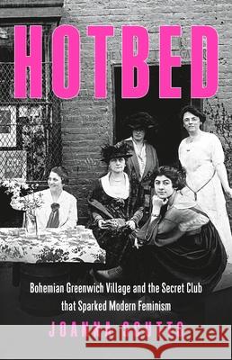 Hotbed: Bohemian Greenwich Village and the Secret Club That Sparked Modern Feminism Joanna Scutts 9781541647176 Seal Press (CA)