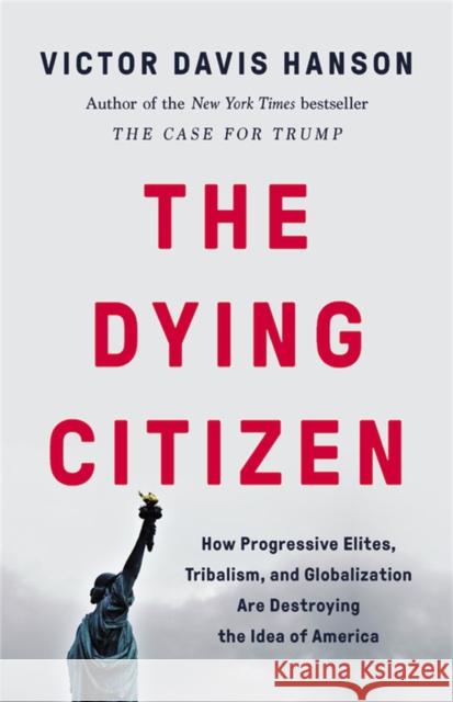 The Dying Citizen: How Progressive Elites, Tribalism, and Globalization Are Destroying the Idea of America Victor Davis Hanson 9781541647534