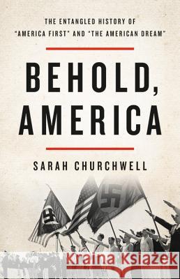 Behold, America: The Entangled History of America First and the American Dream Churchwell, Sarah 9781541673403 Basic Books