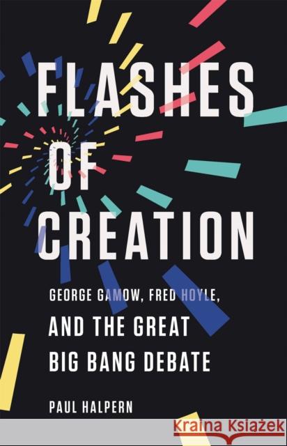 Flashes of Creation: George Gamow, Fred Hoyle, and the Great Big Bang Debate Paul Halpern 9781541673595 Basic Books