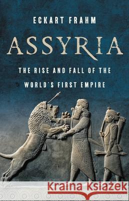 Assyria: The Rise and Fall of the World's First Empire Eckart Frahm 9781541674400 Basic Books