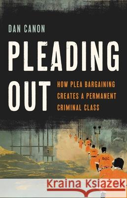 Pleading Out: How Plea Bargaining Creates a Permanent Criminal Class Dan Canon 9781541674677 Basic Books