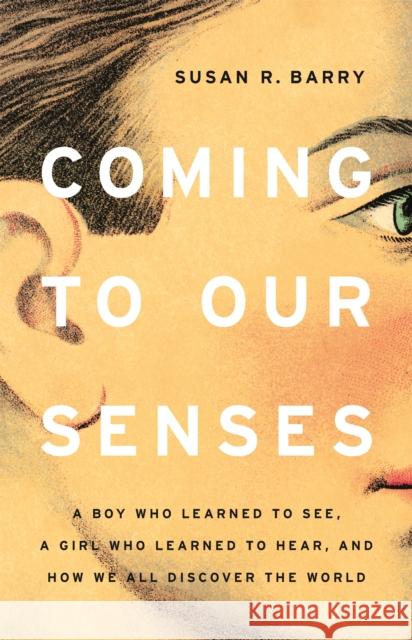 Coming to Our Senses: A Boy Who Learned to See, a Girl Who Learned to Hear, and How We All Discover the World Susan R. Barry 9781541675155