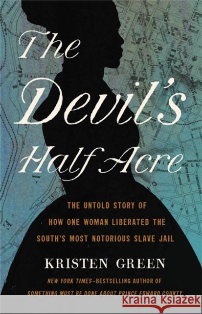 The Devil's Half Acre: The Untold Story of How One Woman Liberated the South's Most Notorious Slave Jail Kristen Green 9781541675636 Seal Press (CA)