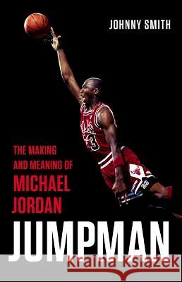 Jumpman: The Making and Meaning of Michael Jordan Johnny Smith 9781541675650 Basic Books