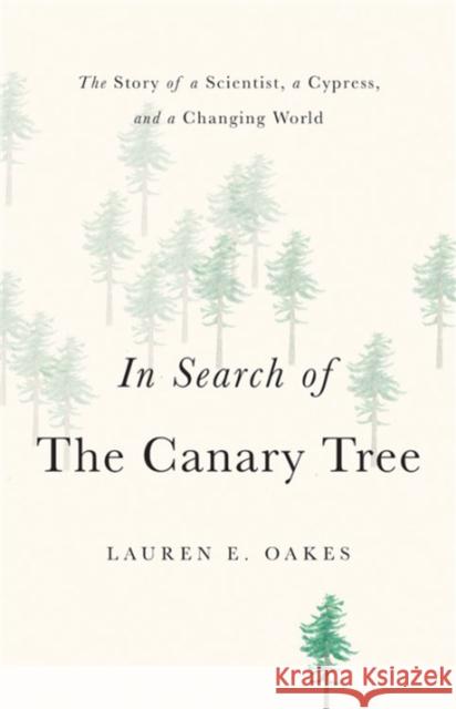In Search of the Canary Tree: The Story of a Scientist, a Cypress, and a Changing World Lauren E. Oakes 9781541697126 Basic Books