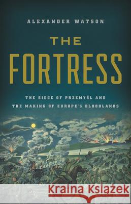 The Fortress: The Siege of Przemysl and the Making of Europe's Bloodlands Alexander Watson 9781541697300 Basic Books