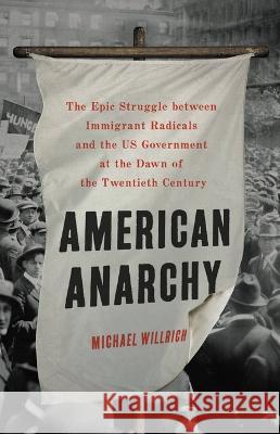American Anarchy: The Epic Struggle Between Immigrant Radicals and the Us Government at the Dawn of the Twentieth Century Michael Willrich 9781541697379 Basic Books