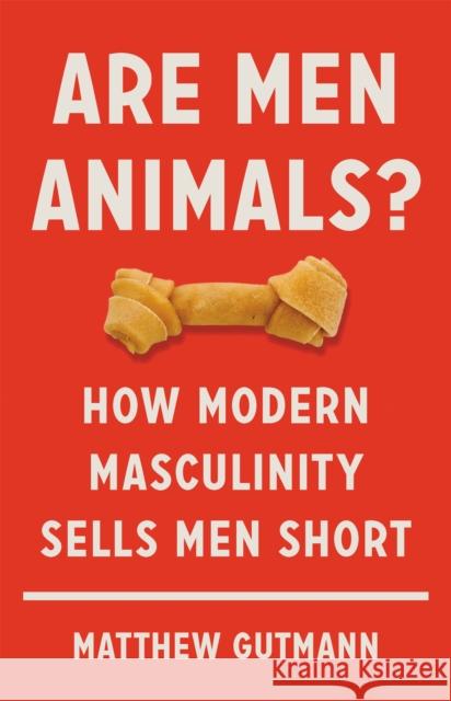 Are Men Animals?: How Modern Masculinity Sells Men Short Matthew Gutmann 9781541699588