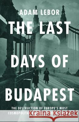 The Last Days of Budapest: The Destruction of Europe's Most Cosmopolitan Capital in World War II Adam LeBor 9781541700581 PublicAffairs