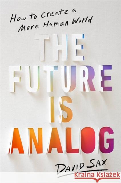 The Future Is Analog: How to Create a More Human World David Sax 9781541701557 PublicAffairs