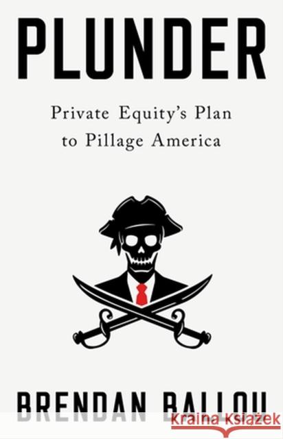 Plunder: Private Equity's Plan to Pillage America Brendan Ballou 9781541702103 PublicAffairs
