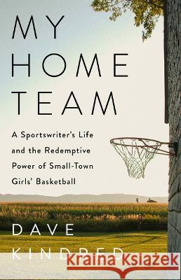 My Home Team: A Sportswriter\'s Life and the Redemptive Power of Small-Town Girls\' Basketball Dave Kindred 9781541702202 PublicAffairs