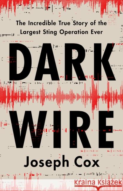 Dark Wire: The Incredible True Story of the Largest Sting Operation Ever Joseph Cox 9781541702691 PublicAffairs
