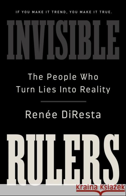 Invisible Rulers: The People Who Turn Lies into Reality Renee DiResta 9781541703377 PublicAffairs