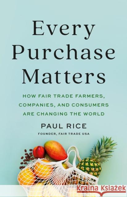Every Purchase Matters: How Fair Trade Farmers, Companies, and Consumers Are Changing the World Paul Rice 9781541704039