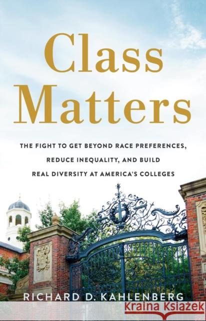 Class Matters: The Fight to Get Beyond Race Preferences, Reduce Inequality, and Build Real Diversity at America’s Colleges Richard D Kahlenberg 9781541704237