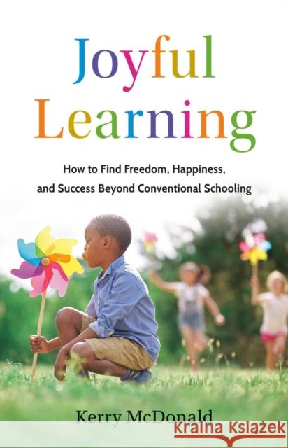 Joyful Learning: How to Find Freedom, Happiness, and Success Beyond Conventional Schooling Kerry McDonald 9781541705524 PublicAffairs