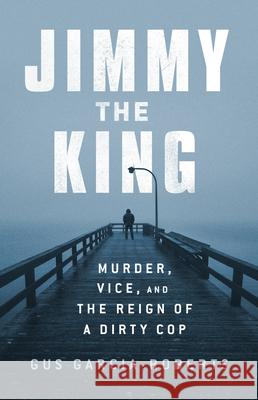 Jimmy the King: Murder, Vice, and the Reign of a Dirty Cop Garcia-Roberts, Gus 9781541730397 PublicAffairs