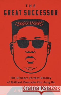 The Great Successor: The Divinely Perfect Destiny of Brilliant Comrade Kim Jong Un Anna Fifield 9781541742499
