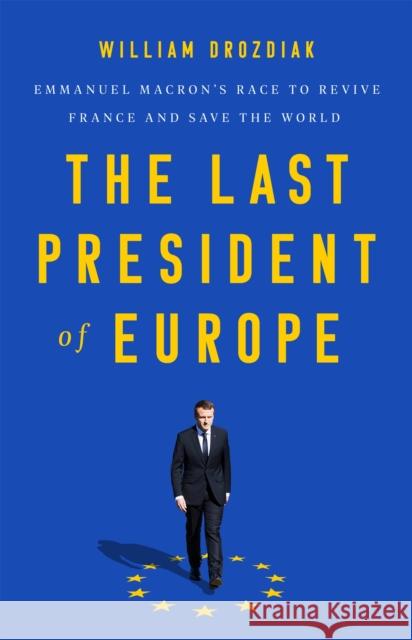The Last President of Europe: Emmanuel Macron's Race to Revive France and Save the World William Drozdiak 9781541742567 PublicAffairs,U.S.