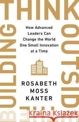 Think Outside the Building: How Advanced Leaders Can Change the World One Smart Innovation at a Time Kanter, Rosabeth Moss 9781541742710