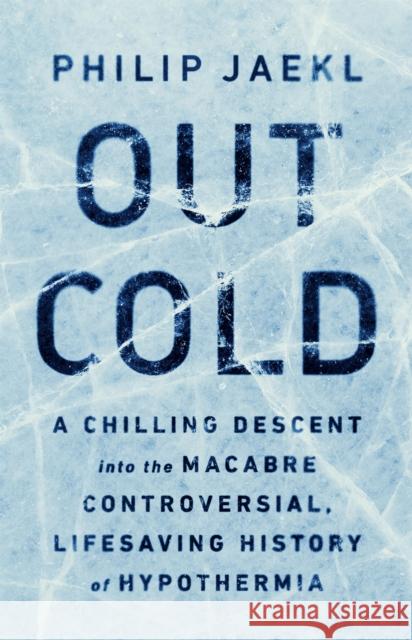 Out Cold: A Chilling Descent Into the Macabre, Controversial, Lifesaving History of Hypothermia Philip Jaekl 9781541756755 PublicAffairs
