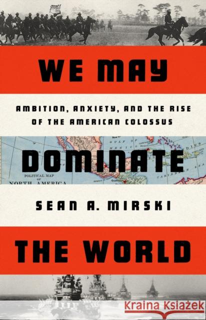 We May Dominate the World: America's Age of Ambition, Anxiety, and Adventurism Mirski, Sean 9781541758438 PublicAffairs,U.S.