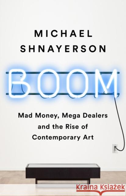 Boom : Mad Money, Mega Dealers, and the Rise of Contemporary Art Michael Shnayerson 9781541758728 PublicAffairs