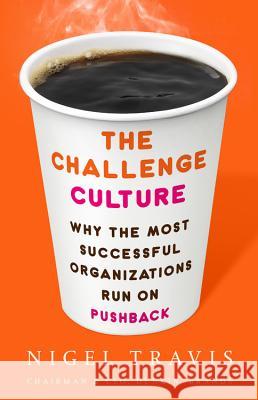 The Challenge Culture: Why the Most Successful Organizations Run on Pushback Nigel Travis 9781541762145 PublicAffairs