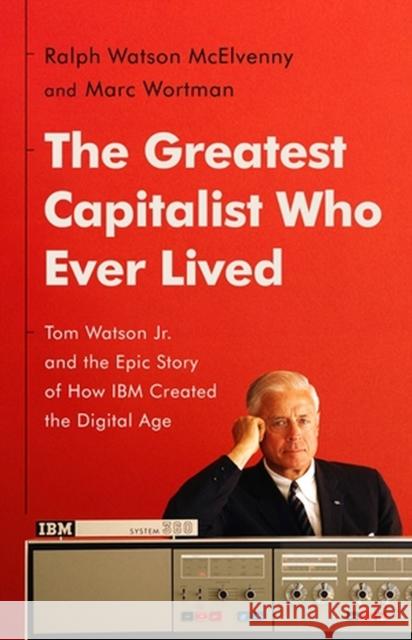 The Greatest Capitalist Who Ever Lived: Tom Watson Jr. and the Epic Story of How IBM Created the Digital Age Ralph Watson McElvenny Marc Wortman 9781541768529 PublicAffairs