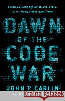 Dawn of the Code War: America's Battle Against Russia, China, and the Rising Global Cyber Threat John P. Carlin 9781541773837