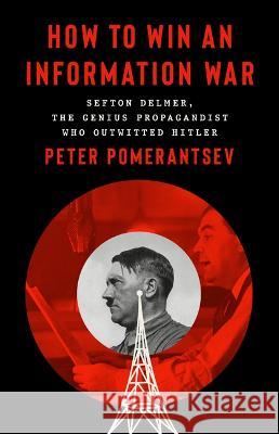 How to Win an Information War: The Propagandist Who Outwitted Hitler Peter Pomerantsev 9781541774728 PublicAffairs