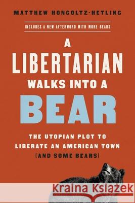 A Libertarian Walks Into a Bear: The Utopian Plot to Liberate an American Town (And Some Bears) Matthew Hongoltz-Hetling 9781541788497 PublicAffairs