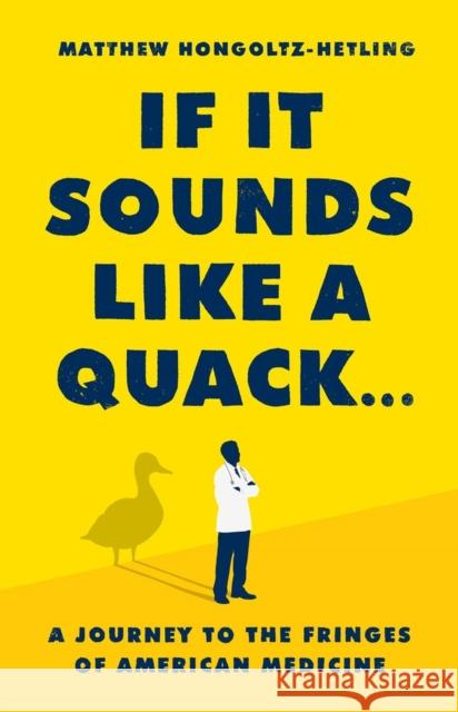 If It Sounds Like a Quack...: A Journey to the Fringes of American Medicine Hongoltz-Hetling, Matthew 9781541788879 PublicAffairs,U.S.