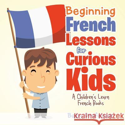 Beginning French Lessons for Curious Kids A Children's Learn French Books Baby Professor 9781541901674