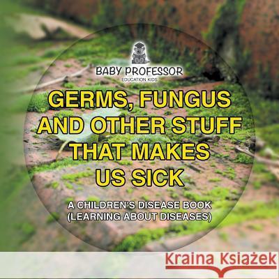 Germs, Fungus and Other Stuff That Makes Us Sick A Children's Disease Book (Learning about Diseases) Baby Professor 9781541901810 Baby Professor