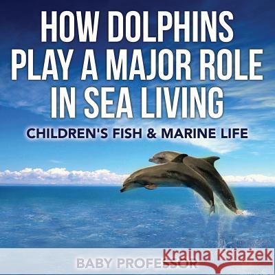How Dolphins Play a Major Role in Sea Living Children's Fish & Marine Life Baby Professor   9781541902671 Baby Professor