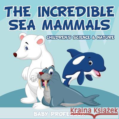 The Incredible Sea Mammals Children's Science & Nature Baby Professor   9781541902732 Baby Professor