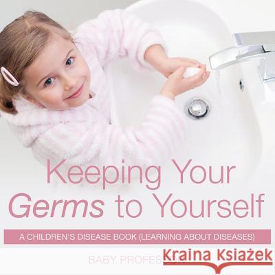 Keeping Your Germs to Yourself A Children's Disease Book (Learning About Diseases) Baby Professor 9781541902886 Baby Professor