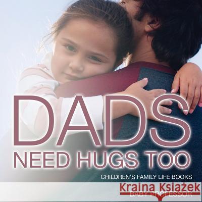 Dad's Need Hugs Too- Children's Family Life Books Baby Professor   9781541902985 Baby Professor