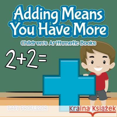 Adding Means You Have More Children's Arithmetic Books Baby Professor   9781541903074 Baby Professor